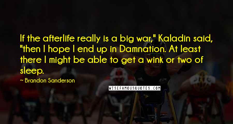 Brandon Sanderson Quotes: If the afterlife really is a big war," Kaladin said, "then I hope I end up in Damnation. At least there I might be able to get a wink or two of sleep.