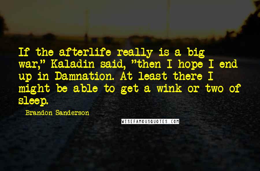 Brandon Sanderson Quotes: If the afterlife really is a big war," Kaladin said, "then I hope I end up in Damnation. At least there I might be able to get a wink or two of sleep.