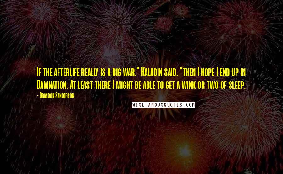 Brandon Sanderson Quotes: If the afterlife really is a big war," Kaladin said, "then I hope I end up in Damnation. At least there I might be able to get a wink or two of sleep.