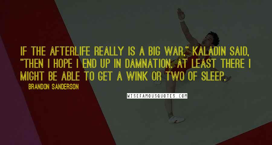 Brandon Sanderson Quotes: If the afterlife really is a big war," Kaladin said, "then I hope I end up in Damnation. At least there I might be able to get a wink or two of sleep.