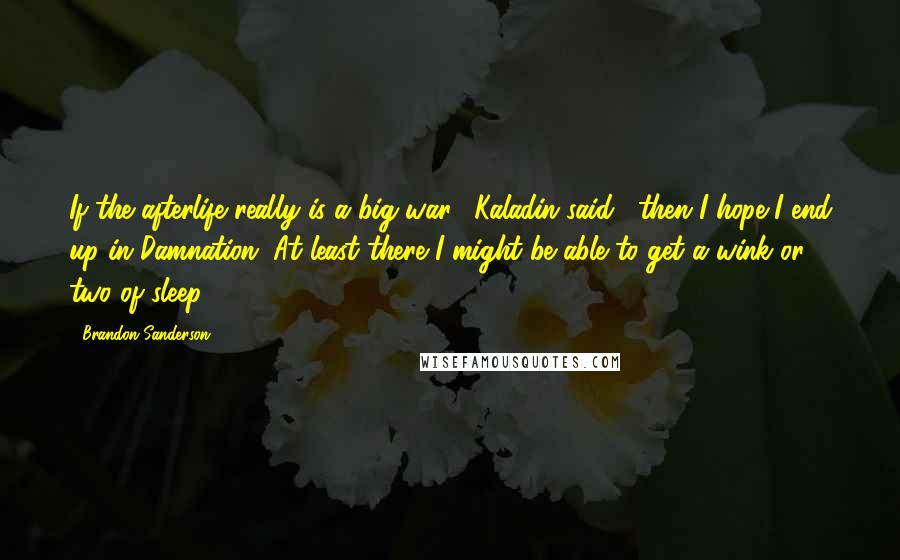 Brandon Sanderson Quotes: If the afterlife really is a big war," Kaladin said, "then I hope I end up in Damnation. At least there I might be able to get a wink or two of sleep.