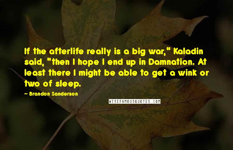 Brandon Sanderson Quotes: If the afterlife really is a big war," Kaladin said, "then I hope I end up in Damnation. At least there I might be able to get a wink or two of sleep.