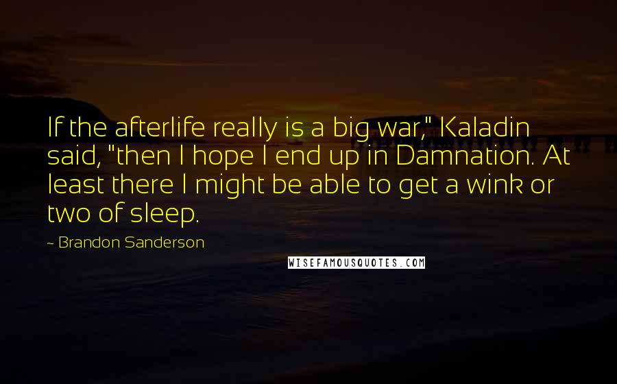 Brandon Sanderson Quotes: If the afterlife really is a big war," Kaladin said, "then I hope I end up in Damnation. At least there I might be able to get a wink or two of sleep.