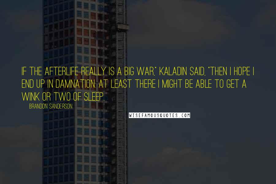 Brandon Sanderson Quotes: If the afterlife really is a big war," Kaladin said, "then I hope I end up in Damnation. At least there I might be able to get a wink or two of sleep.