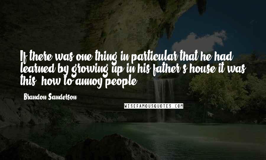 Brandon Sanderson Quotes: If there was one thing in particular that he had learned by growing up in his father's house it was this: how to annoy people.