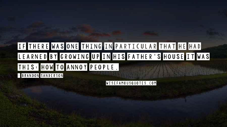 Brandon Sanderson Quotes: If there was one thing in particular that he had learned by growing up in his father's house it was this: how to annoy people.