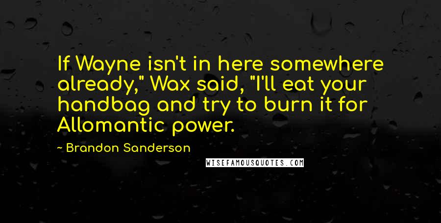 Brandon Sanderson Quotes: If Wayne isn't in here somewhere already," Wax said, "I'll eat your handbag and try to burn it for Allomantic power.