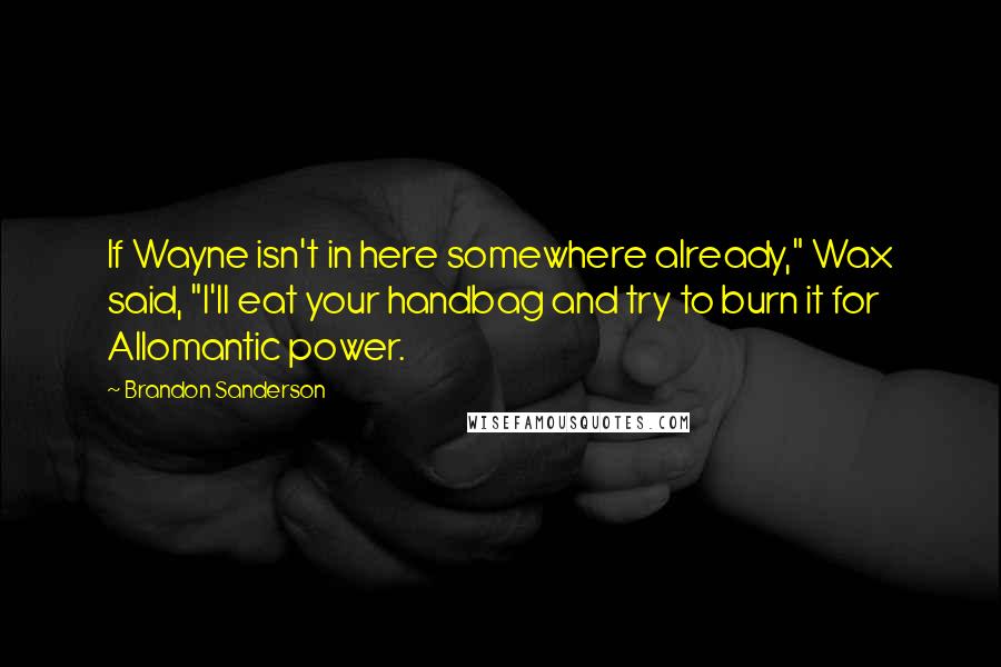 Brandon Sanderson Quotes: If Wayne isn't in here somewhere already," Wax said, "I'll eat your handbag and try to burn it for Allomantic power.