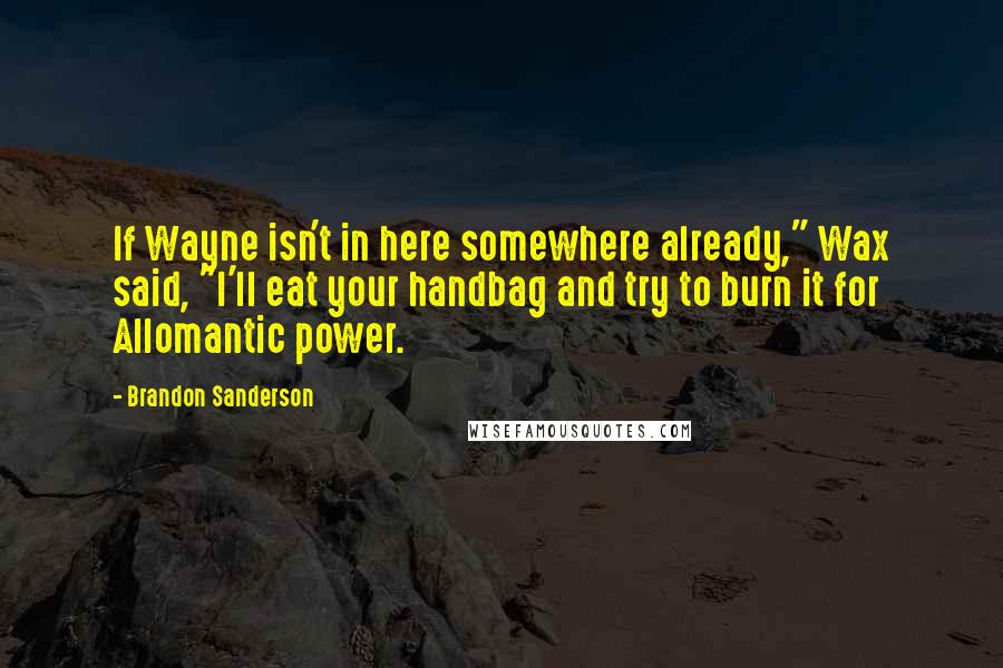 Brandon Sanderson Quotes: If Wayne isn't in here somewhere already," Wax said, "I'll eat your handbag and try to burn it for Allomantic power.