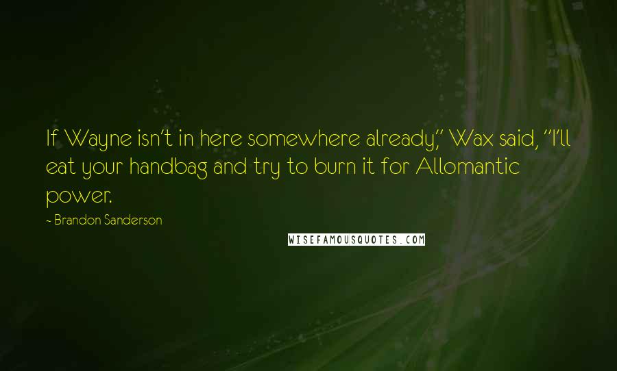 Brandon Sanderson Quotes: If Wayne isn't in here somewhere already," Wax said, "I'll eat your handbag and try to burn it for Allomantic power.