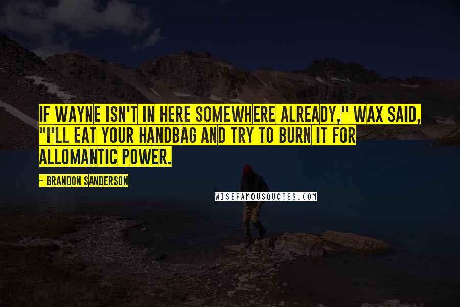 Brandon Sanderson Quotes: If Wayne isn't in here somewhere already," Wax said, "I'll eat your handbag and try to burn it for Allomantic power.