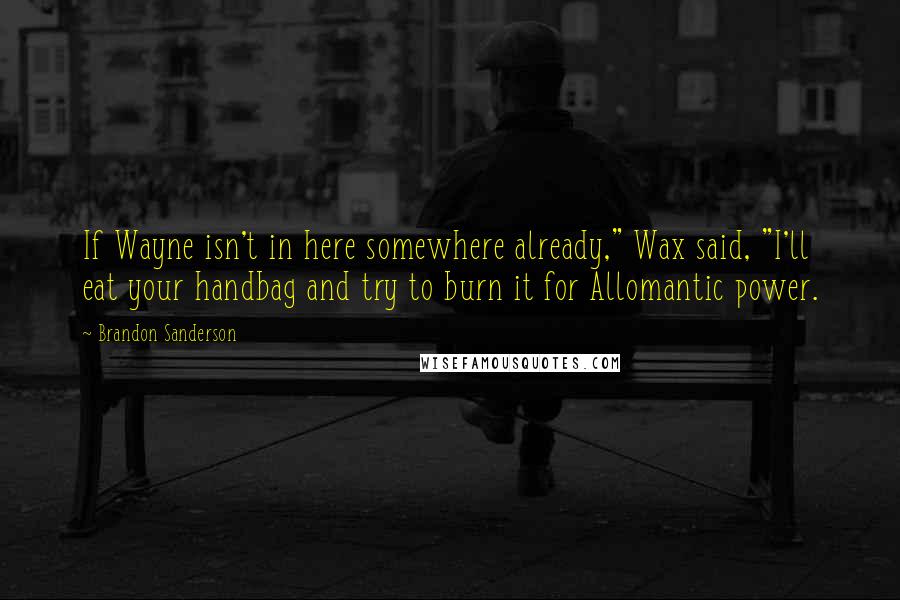 Brandon Sanderson Quotes: If Wayne isn't in here somewhere already," Wax said, "I'll eat your handbag and try to burn it for Allomantic power.