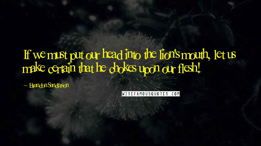 Brandon Sanderson Quotes: If we must put our head into the lion's mouth, let us make certain that he chokes upon our flesh!