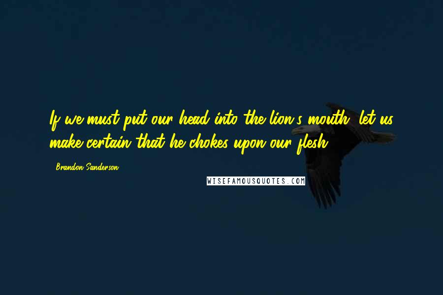 Brandon Sanderson Quotes: If we must put our head into the lion's mouth, let us make certain that he chokes upon our flesh!