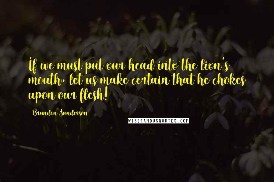 Brandon Sanderson Quotes: If we must put our head into the lion's mouth, let us make certain that he chokes upon our flesh!