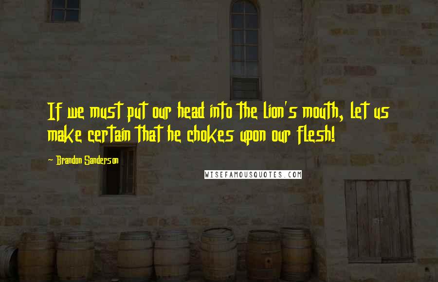 Brandon Sanderson Quotes: If we must put our head into the lion's mouth, let us make certain that he chokes upon our flesh!