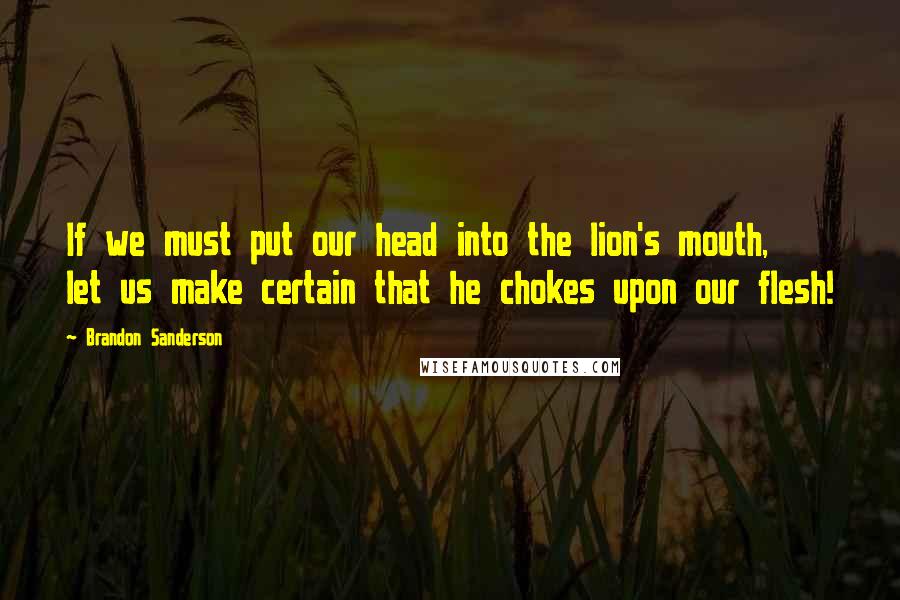 Brandon Sanderson Quotes: If we must put our head into the lion's mouth, let us make certain that he chokes upon our flesh!