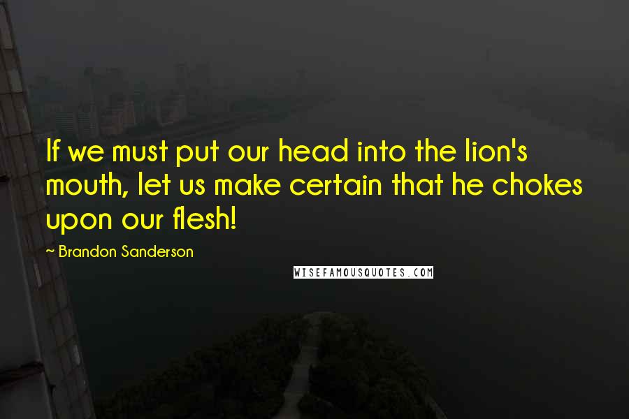 Brandon Sanderson Quotes: If we must put our head into the lion's mouth, let us make certain that he chokes upon our flesh!
