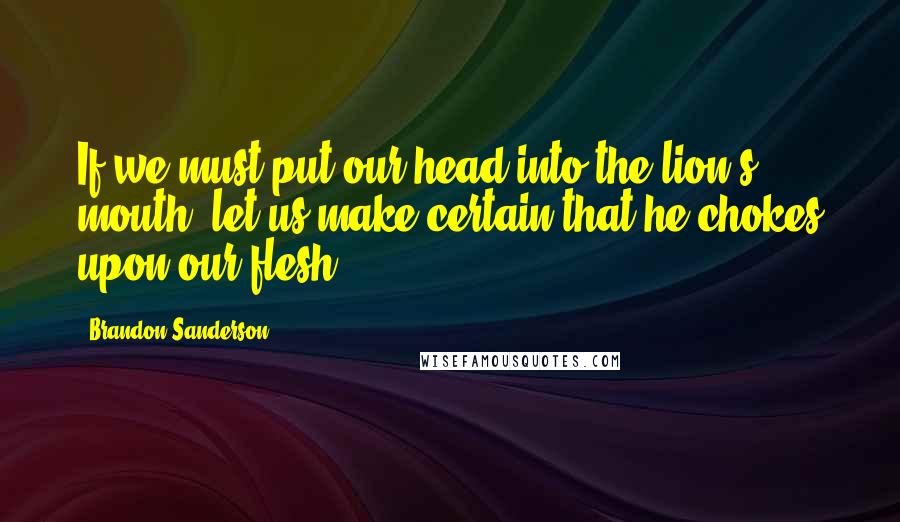 Brandon Sanderson Quotes: If we must put our head into the lion's mouth, let us make certain that he chokes upon our flesh!