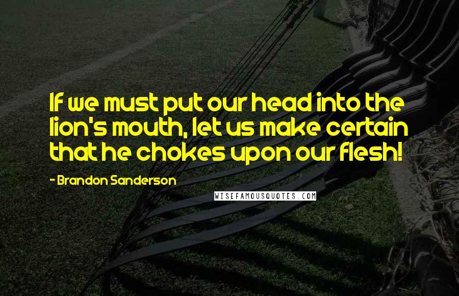 Brandon Sanderson Quotes: If we must put our head into the lion's mouth, let us make certain that he chokes upon our flesh!