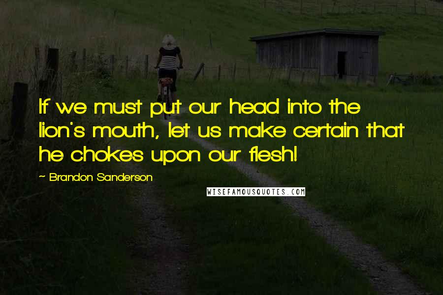 Brandon Sanderson Quotes: If we must put our head into the lion's mouth, let us make certain that he chokes upon our flesh!