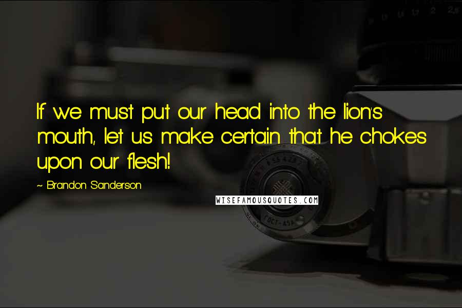 Brandon Sanderson Quotes: If we must put our head into the lion's mouth, let us make certain that he chokes upon our flesh!