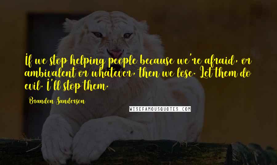 Brandon Sanderson Quotes: If we stop helping people because we're afraid, or ambivalent or whatever, then we lose. Let them do evil. I'll stop them.