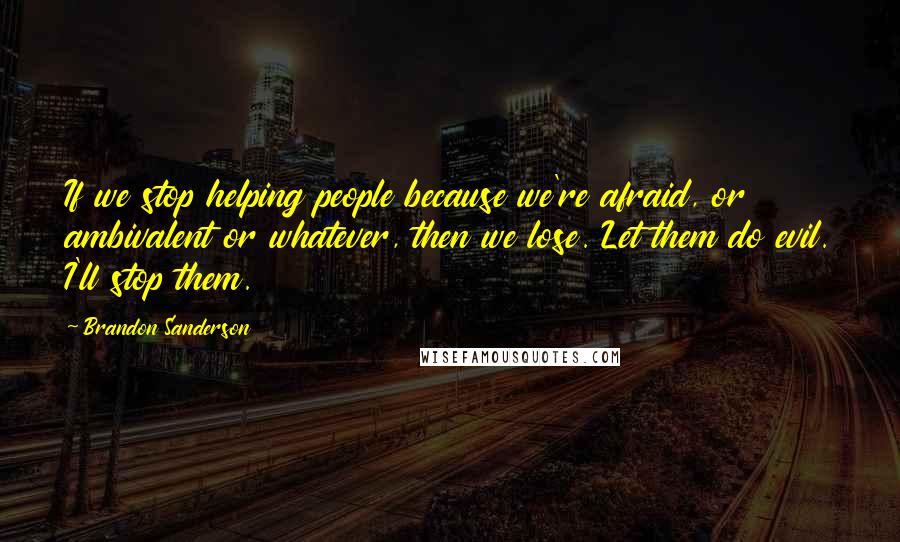Brandon Sanderson Quotes: If we stop helping people because we're afraid, or ambivalent or whatever, then we lose. Let them do evil. I'll stop them.