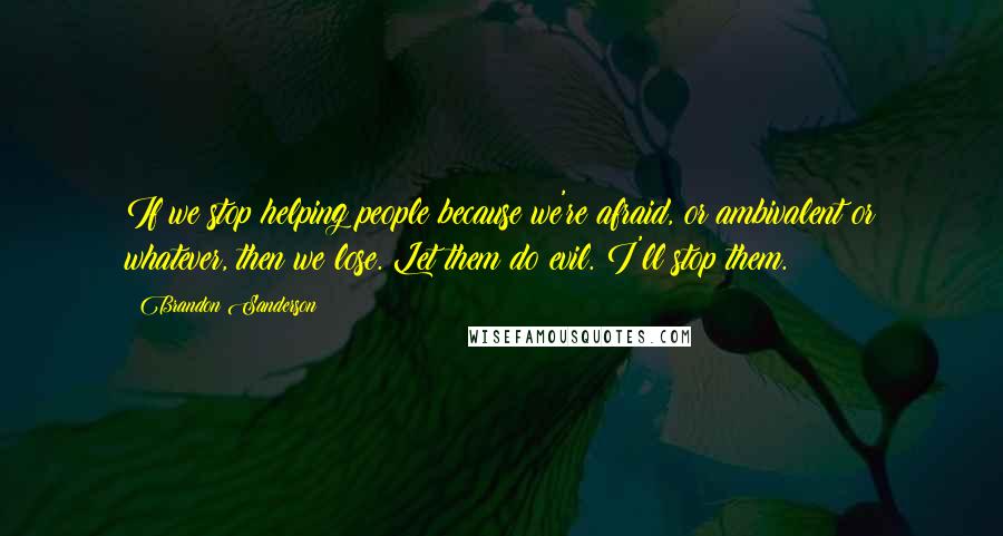 Brandon Sanderson Quotes: If we stop helping people because we're afraid, or ambivalent or whatever, then we lose. Let them do evil. I'll stop them.