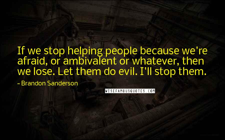 Brandon Sanderson Quotes: If we stop helping people because we're afraid, or ambivalent or whatever, then we lose. Let them do evil. I'll stop them.