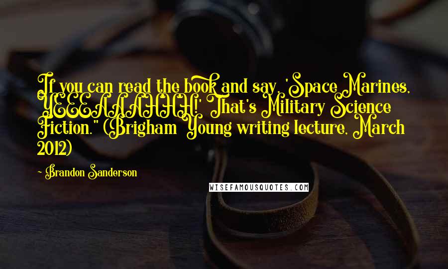 Brandon Sanderson Quotes: If you can read the book and say, 'Space Marines, YEEEAAAHHH!' That's Military Science Fiction." (Brigham Young writing lecture, March 2012)