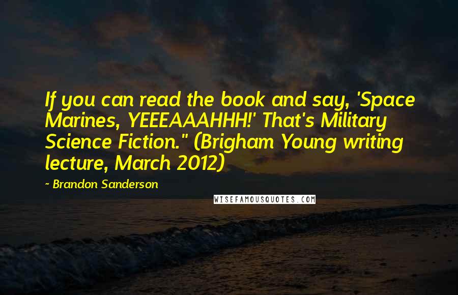 Brandon Sanderson Quotes: If you can read the book and say, 'Space Marines, YEEEAAAHHH!' That's Military Science Fiction." (Brigham Young writing lecture, March 2012)