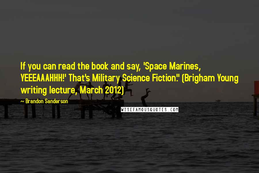 Brandon Sanderson Quotes: If you can read the book and say, 'Space Marines, YEEEAAAHHH!' That's Military Science Fiction." (Brigham Young writing lecture, March 2012)