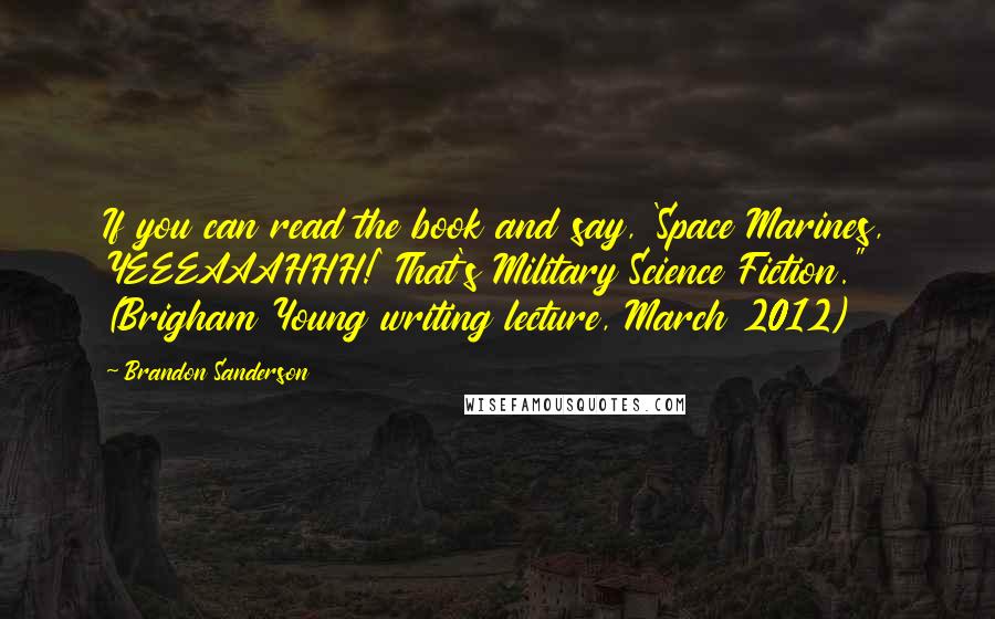 Brandon Sanderson Quotes: If you can read the book and say, 'Space Marines, YEEEAAAHHH!' That's Military Science Fiction." (Brigham Young writing lecture, March 2012)