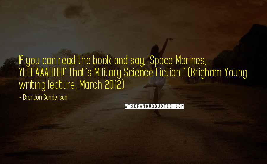 Brandon Sanderson Quotes: If you can read the book and say, 'Space Marines, YEEEAAAHHH!' That's Military Science Fiction." (Brigham Young writing lecture, March 2012)