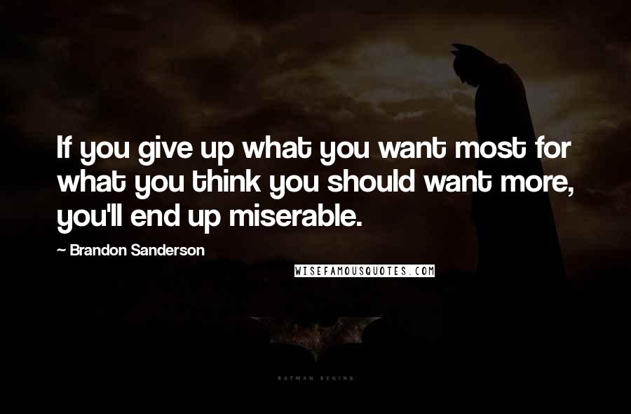 Brandon Sanderson Quotes: If you give up what you want most for what you think you should want more, you'll end up miserable.