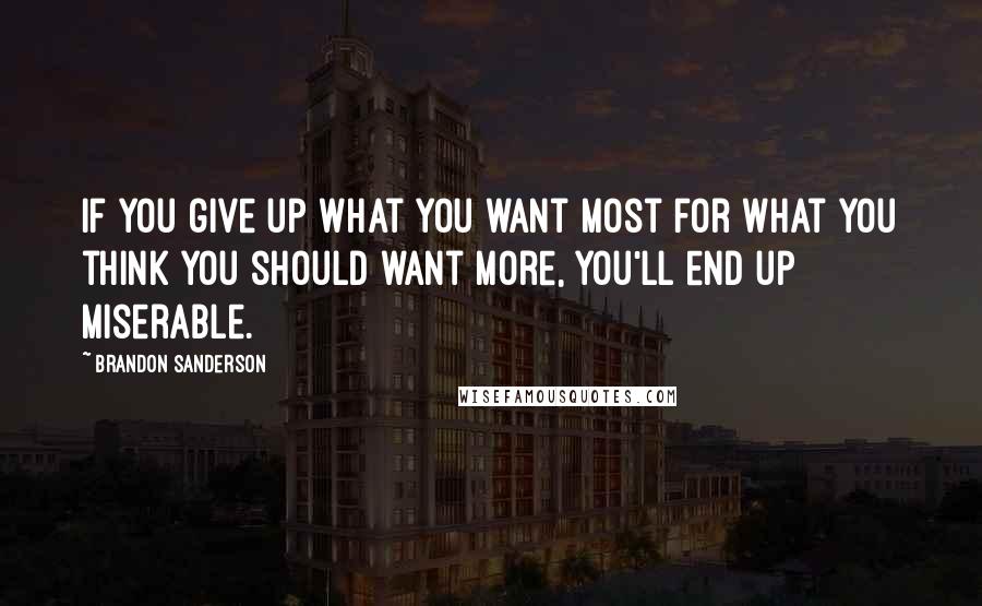 Brandon Sanderson Quotes: If you give up what you want most for what you think you should want more, you'll end up miserable.