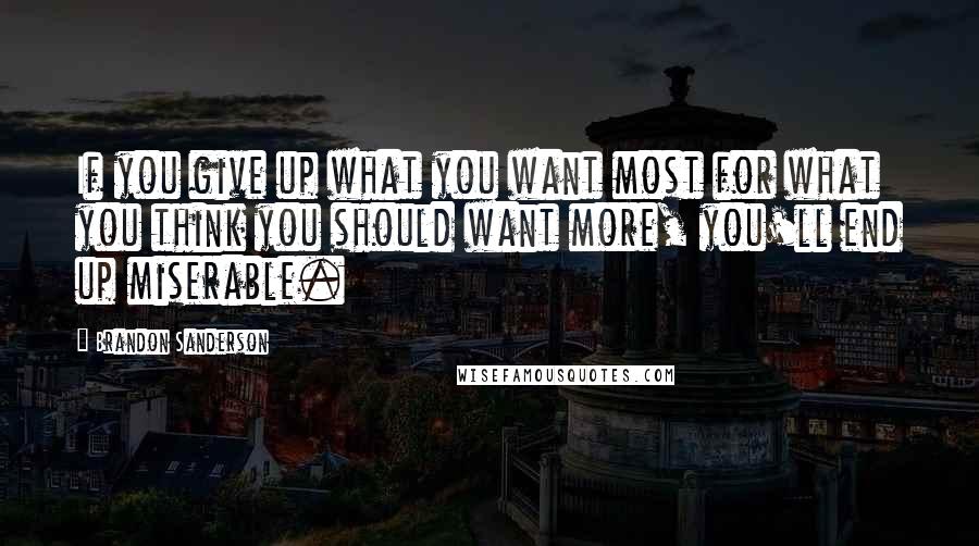 Brandon Sanderson Quotes: If you give up what you want most for what you think you should want more, you'll end up miserable.