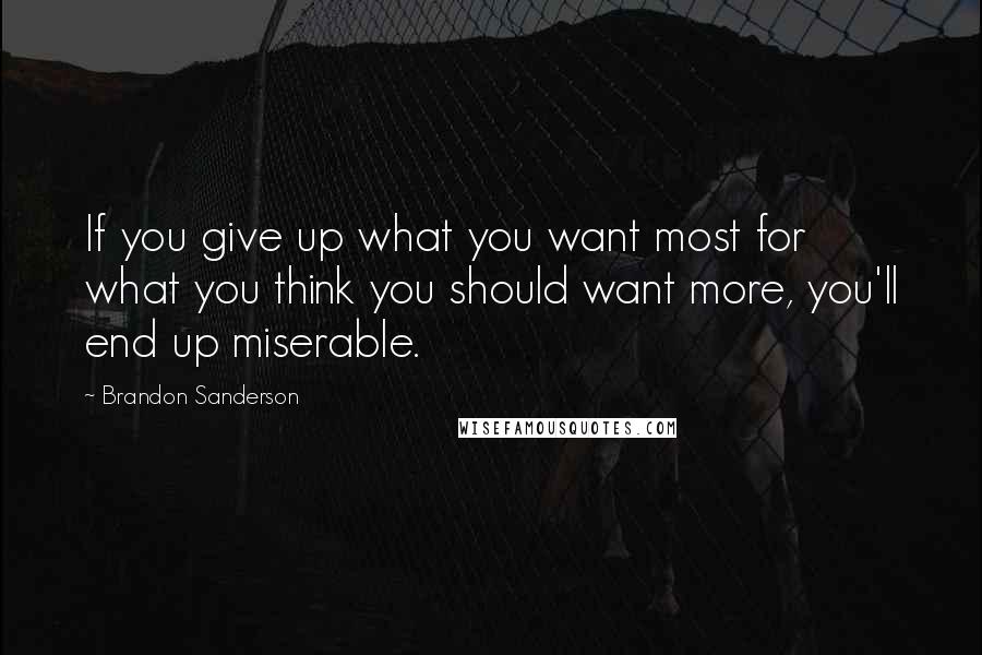 Brandon Sanderson Quotes: If you give up what you want most for what you think you should want more, you'll end up miserable.