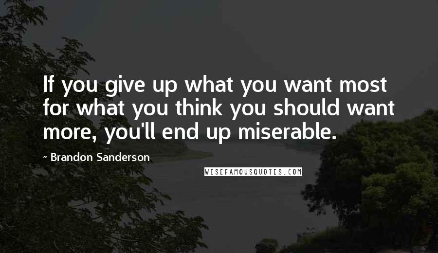 Brandon Sanderson Quotes: If you give up what you want most for what you think you should want more, you'll end up miserable.