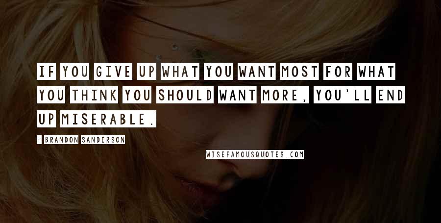 Brandon Sanderson Quotes: If you give up what you want most for what you think you should want more, you'll end up miserable.