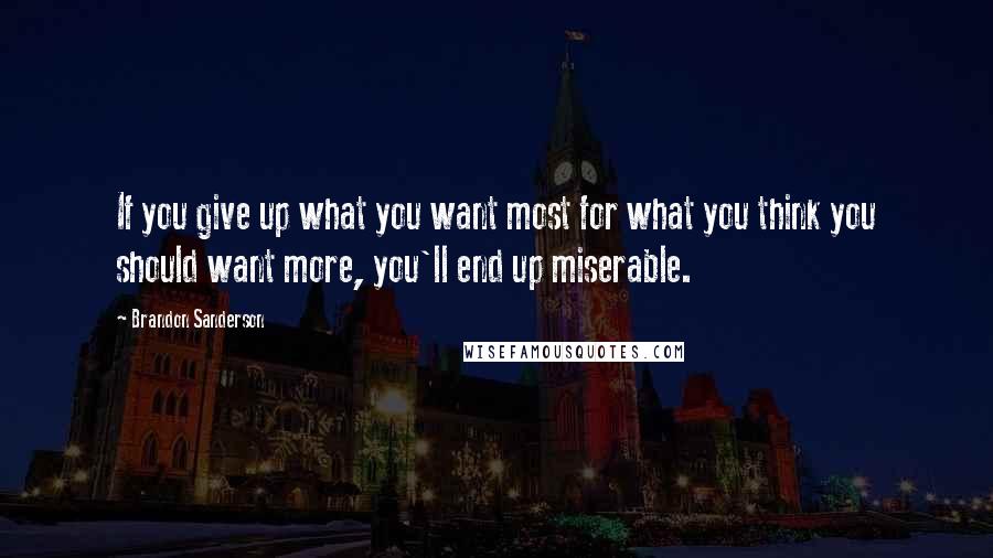 Brandon Sanderson Quotes: If you give up what you want most for what you think you should want more, you'll end up miserable.