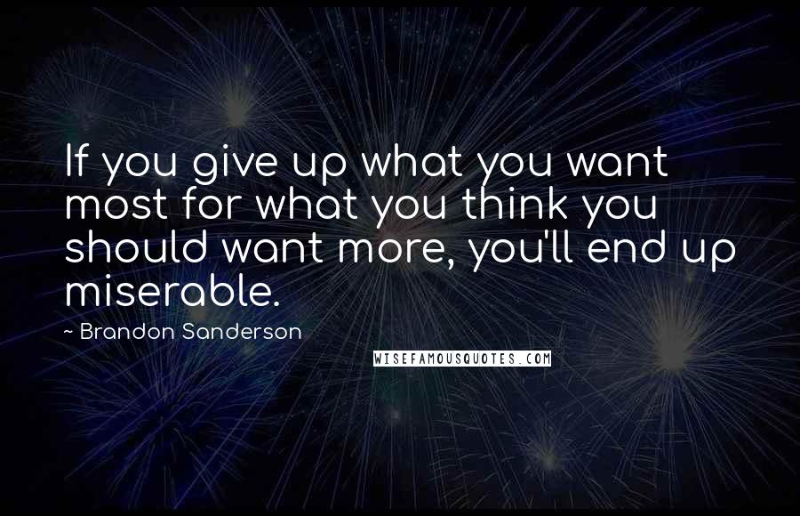 Brandon Sanderson Quotes: If you give up what you want most for what you think you should want more, you'll end up miserable.