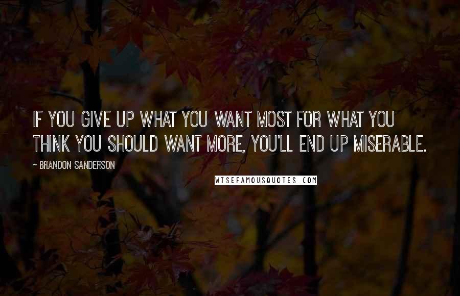 Brandon Sanderson Quotes: If you give up what you want most for what you think you should want more, you'll end up miserable.