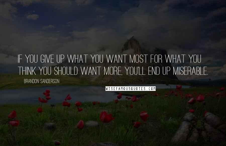 Brandon Sanderson Quotes: If you give up what you want most for what you think you should want more, you'll end up miserable.