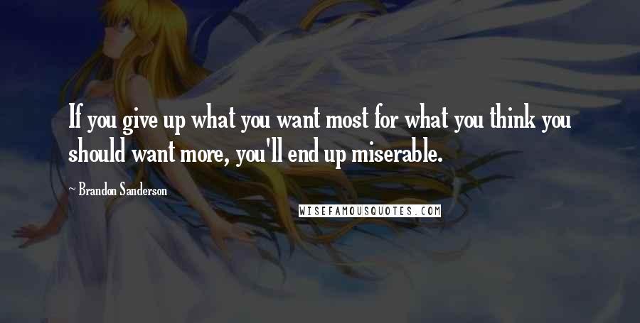 Brandon Sanderson Quotes: If you give up what you want most for what you think you should want more, you'll end up miserable.