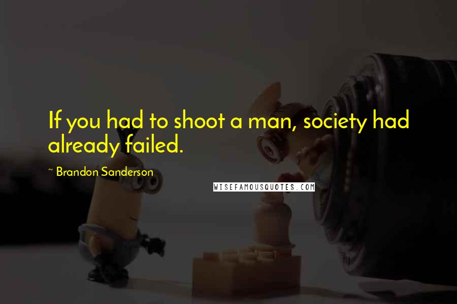 Brandon Sanderson Quotes: If you had to shoot a man, society had already failed.