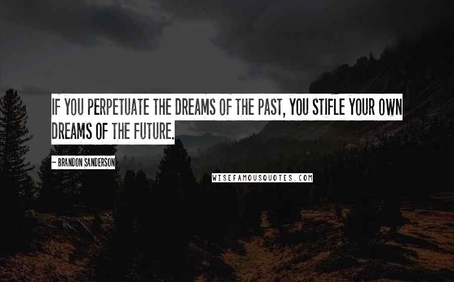 Brandon Sanderson Quotes: If you perpetuate the dreams of the past, you stifle your own dreams of the future.