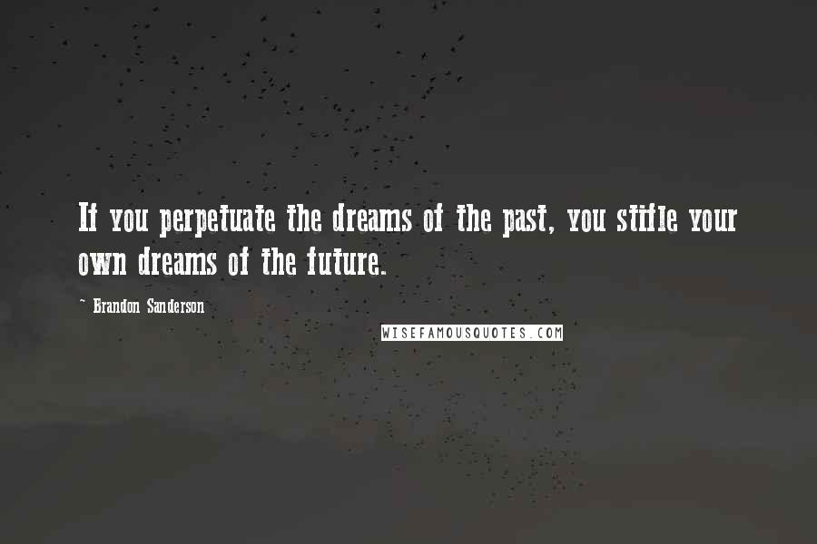Brandon Sanderson Quotes: If you perpetuate the dreams of the past, you stifle your own dreams of the future.