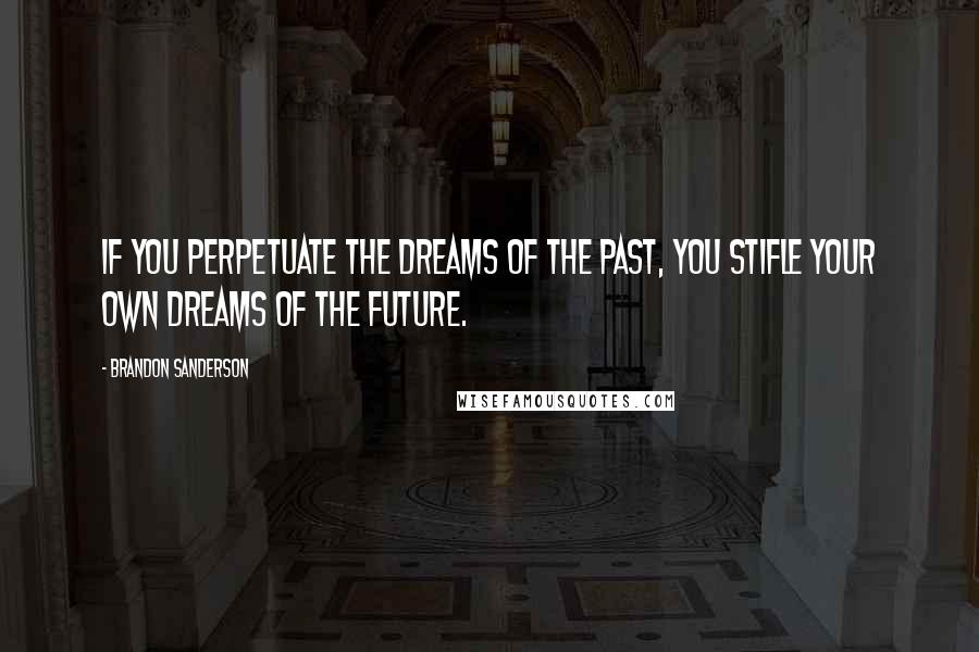 Brandon Sanderson Quotes: If you perpetuate the dreams of the past, you stifle your own dreams of the future.